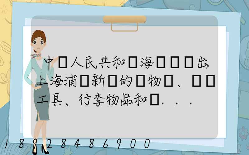 中華人民共和國海關對進出上海浦東新區的貨物、運輸工具、行李物品和郵...